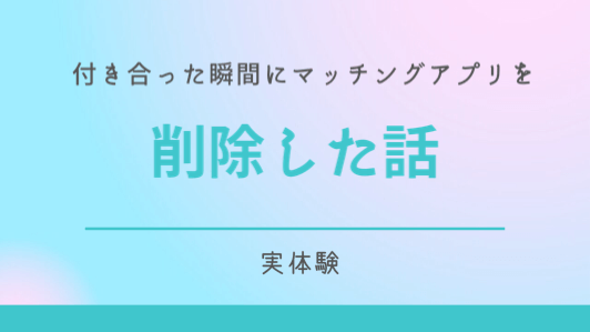 付き合った初日にマッチングアプリを削除した話『体験談】