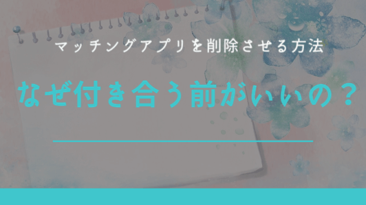 彼にマッチングアプリを削除させる方法【付き合った後より前が肝心な理由】